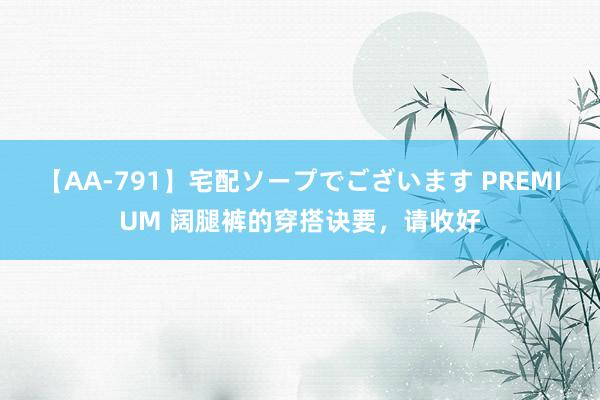 【AA-791】宅配ソープでございます PREMIUM 阔腿裤的穿搭诀要，请收好