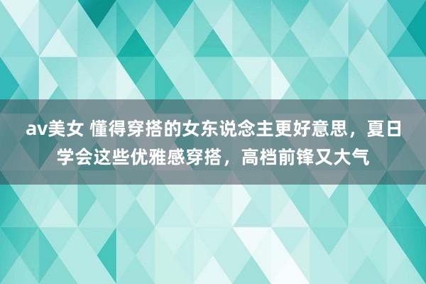 av美女 懂得穿搭的女东说念主更好意思，夏日学会这些优雅感穿搭，高档前锋又大气