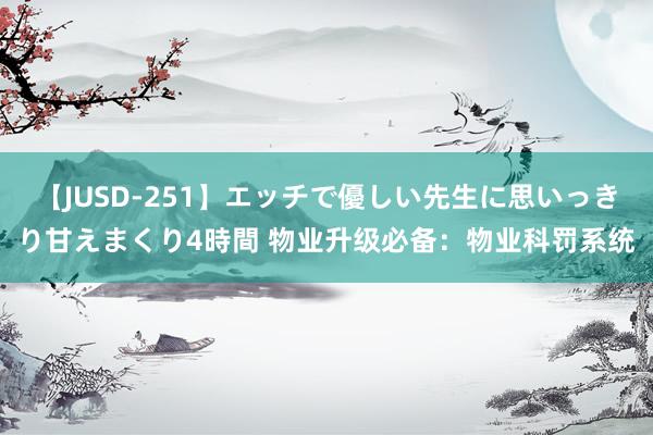 【JUSD-251】エッチで優しい先生に思いっきり甘えまくり4時間 物业升级必备：物业科罚系统