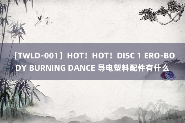 【TWLD-001】HOT！HOT！DISC 1 ERO-BODY BURNING DANCE 导电塑料配件有什么