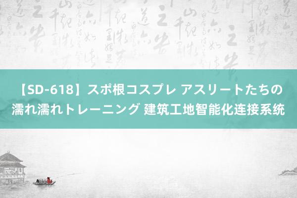 【SD-618】スポ根コスプレ アスリートたちの濡れ濡れトレーニング 建筑工地智能化连接系统