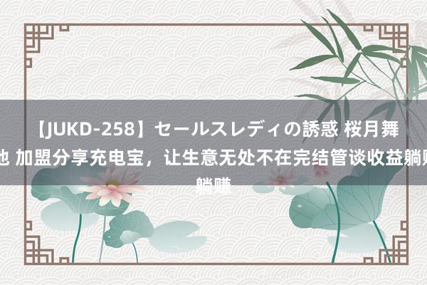 【JUKD-258】セールスレディの誘惑 桜月舞 他 加盟分享充电宝，让生意无处不在完结管谈收益躺赚