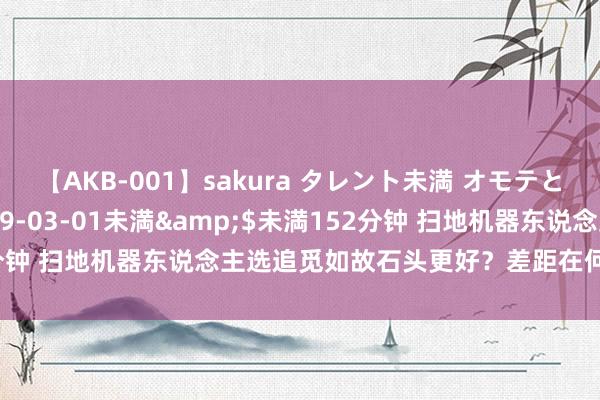 【AKB-001】sakura タレント未満 オモテとウラ</a>2009-03-01未満&$未満152分钟 扫地机器东说念主选追觅如故石头更好？差距在何处？看完避坑