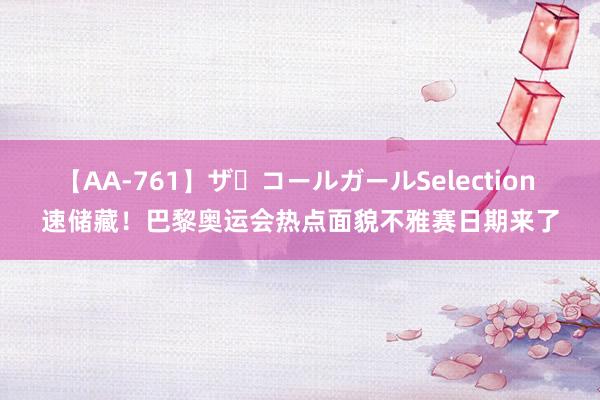 【AA-761】ザ・コールガールSelection 速储藏！巴黎奥运会热点面貌不雅赛日期来了