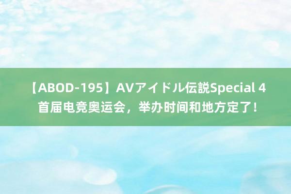 【ABOD-195】AVアイドル伝説Special 4 首届电竞奥运会，举办时间和地方定了！