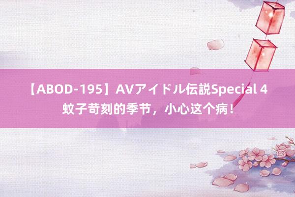 【ABOD-195】AVアイドル伝説Special 4 蚊子苛刻的季节，小心这个病！