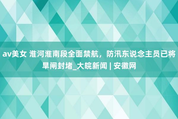 av美女 淮河淮南段全面禁航，防汛东说念主员已将旱闸封堵_大皖新闻 | 安徽网