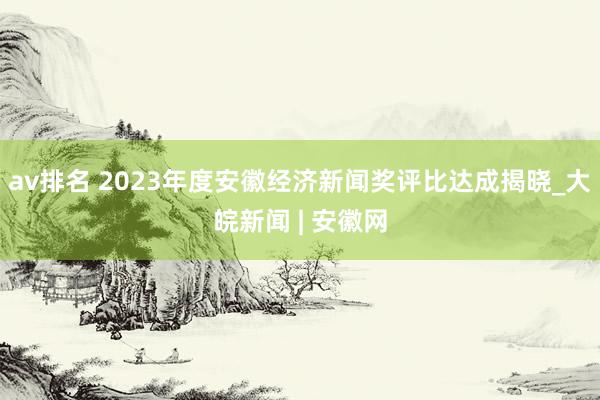 av排名 2023年度安徽经济新闻奖评比达成揭晓_大皖新闻 | 安徽网