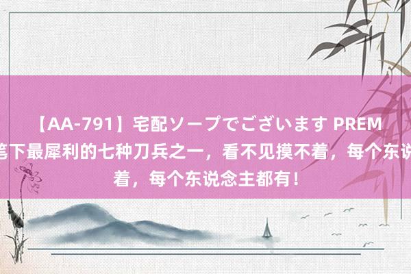 【AA-791】宅配ソープでございます PREMIUM 古龙笔下最犀利的七种刀兵之一，看不见摸不着，每个东说念主都有！