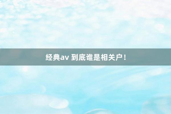 经典av 到底谁是相关户！