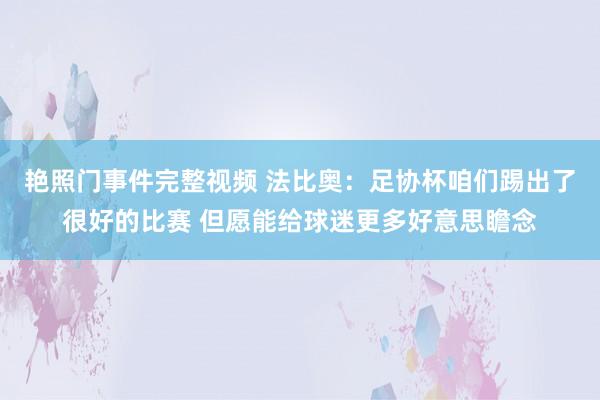 艳照门事件完整视频 法比奥：足协杯咱们踢出了很好的比赛 但愿能给球迷更多好意思瞻念