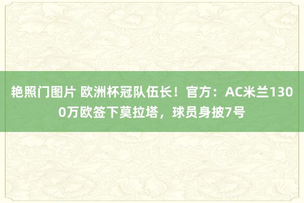 艳照门图片 欧洲杯冠队伍长！官方：AC米兰1300万欧签下莫拉塔，球员身披7号