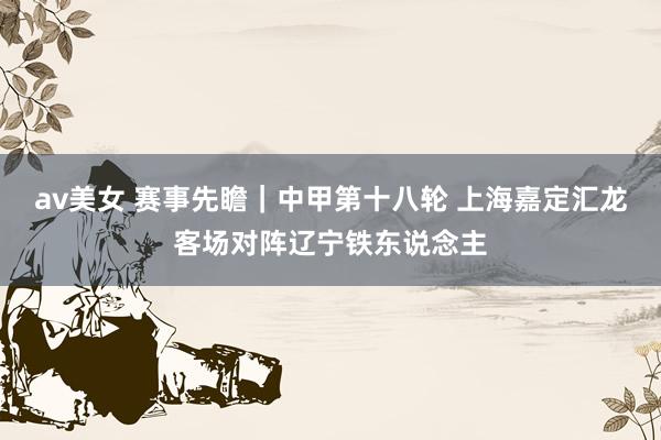 av美女 赛事先瞻｜中甲第十八轮 上海嘉定汇龙客场对阵辽宁铁东说念主