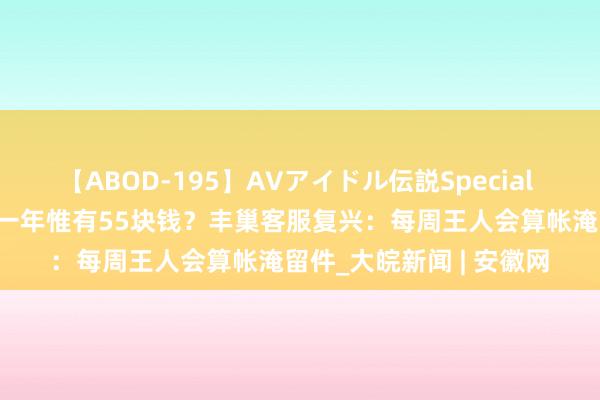 【ABOD-195】AVアイドル伝説Special 4 骨灰盒放丰巢快递柜一年惟有55块钱？丰巢客服复兴：每周王人会算帐淹留件_大皖新闻 | 安徽网