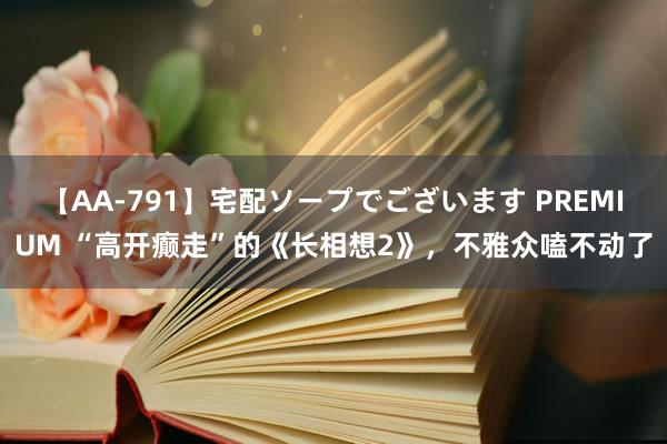 【AA-791】宅配ソープでございます PREMIUM “高开癫走”的《长相想2》，不雅众嗑不动了