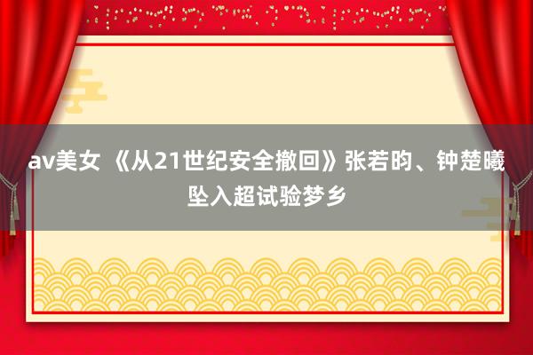 av美女 《从21世纪安全撤回》张若昀、钟楚曦坠入超试验梦乡