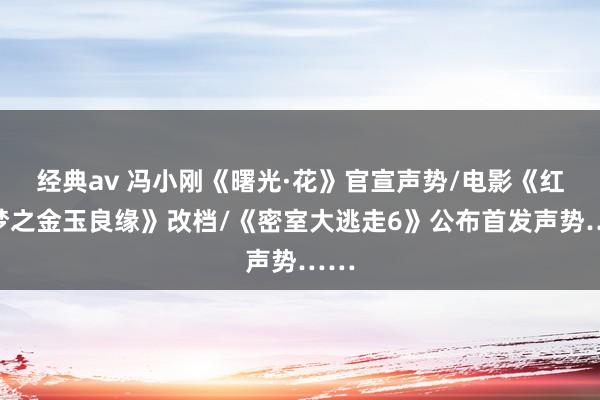 经典av 冯小刚《曙光·花》官宣声势/电影《红楼梦之金玉良缘》改档/《密室大逃走6》公布首发声势……