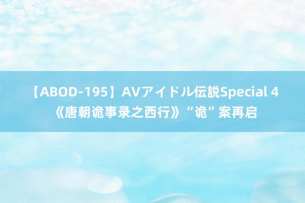 【ABOD-195】AVアイドル伝説Special 4 《唐朝诡事录之西行》“诡”案再启