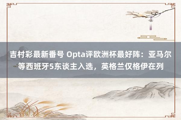 吉村彩最新番号 Opta评欧洲杯最好阵：亚马尔等西班牙5东谈主入选，英格兰仅格伊在列