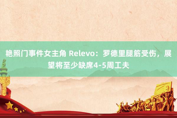 艳照门事件女主角 Relevo：罗德里腿筋受伤，展望将至少缺席4-5周工夫