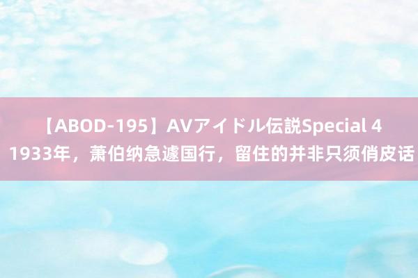 【ABOD-195】AVアイドル伝説Special 4 1933年，萧伯纳急遽国行，留住的并非只须俏皮话