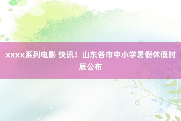 xxxx系列电影 快讯！山东各市中小学暑假休假时辰公布