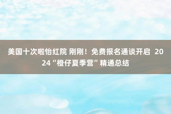 美国十次啦怡红院 刚刚！免费报名通谈开启  2024“橙仔夏季营”精通总结