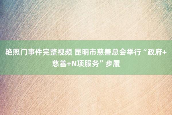 艳照门事件完整视频 昆明市慈善总会举行“政府+慈善+N项服务”步履