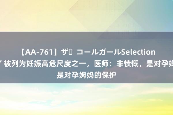 【AA-761】ザ・コールガールSelection “学历低”被列为妊娠高危尺度之一，医师：非愤慨，是对孕姆妈的保护