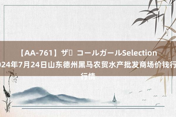 【AA-761】ザ・コールガールSelection 2024年7月24日山东德州黑马农贸水产批发商场价钱行情