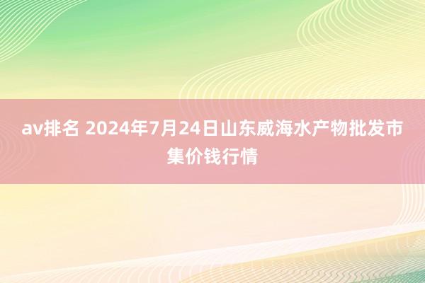 av排名 2024年7月24日山东威海水产物批发市集价钱行情