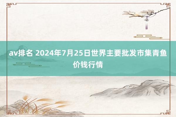 av排名 2024年7月25日世界主要批发市集青鱼价钱行情