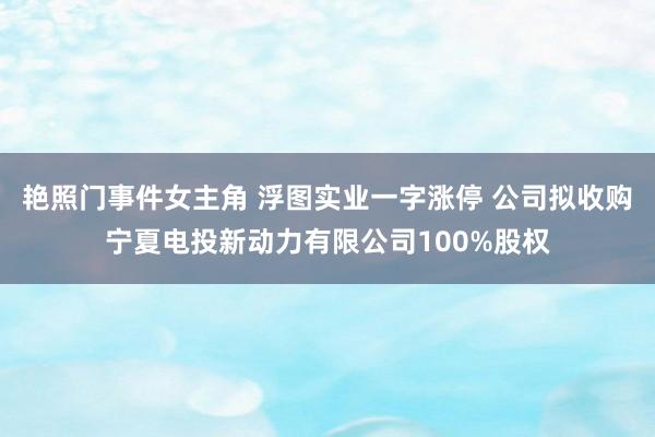 艳照门事件女主角 浮图实业一字涨停 公司拟收购宁夏电投新动力有限公司100%股权