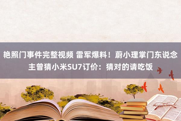 艳照门事件完整视频 雷军爆料！蔚小理掌门东说念主曾猜小米SU7订价：猜对的请吃饭