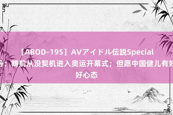 【ABOD-195】AVアイドル伝説Special 4 林丹：畴前从没契机进入奥运开幕式；但愿中国健儿有好心态