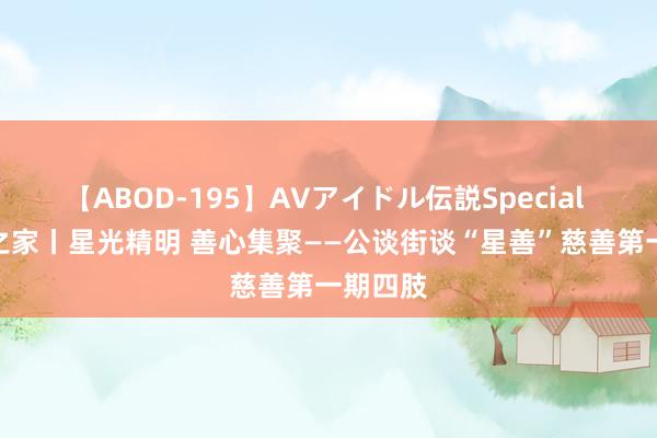 【ABOD-195】AVアイドル伝説Special 4 亲邻之家丨星光精明 善心集聚——公谈街谈“星善”慈善第一期四肢