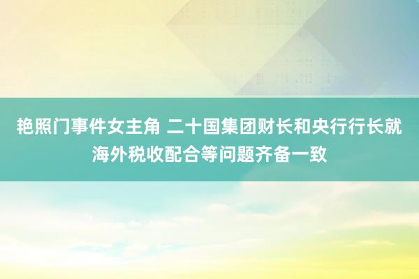 艳照门事件女主角 二十国集团财长和央行行长就海外税收配合等问题齐备一致