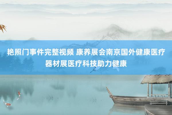 艳照门事件完整视频 康养展会南京国外健康医疗器材展医疗科技助力健康