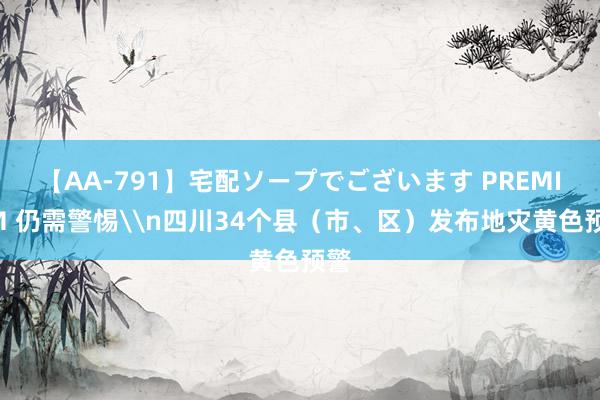 【AA-791】宅配ソープでございます PREMIUM 仍需警惕\n四川34个县（市、区）发布地灾黄色预警