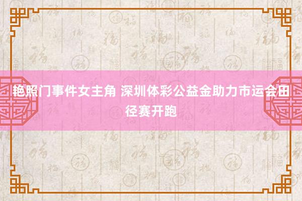 艳照门事件女主角 深圳体彩公益金助力市运会田径赛开跑