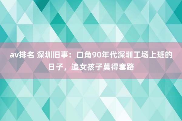 av排名 深圳旧事：口角90年代深圳工场上班的日子，追女孩子莫得套路