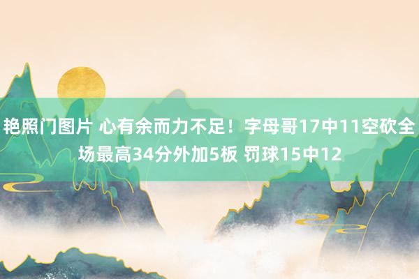 艳照门图片 心有余而力不足！字母哥17中11空砍全场最高34分外加5板 罚球15中12