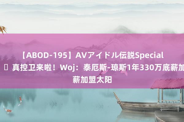 【ABOD-195】AVアイドル伝説Special 4 ?真控卫来啦！Woj：泰厄斯-琼斯1年330万底薪加盟太阳