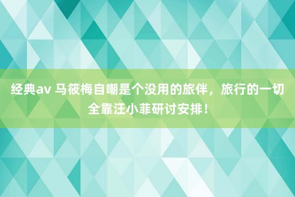 经典av 马筱梅自嘲是个没用的旅伴，旅行的一切全靠汪小菲研讨安排！