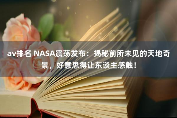 av排名 NASA震荡发布：揭秘前所未见的天地奇景，好意思得让东谈主感触！