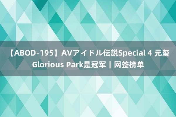 【ABOD-195】AVアイドル伝説Special 4 元玺Glorious Park是冠军｜网签榜单