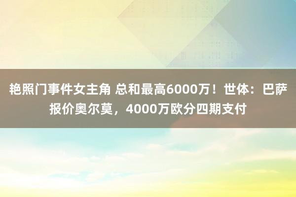 艳照门事件女主角 总和最高6000万！世体：巴萨报价奥尔莫，4000万欧分四期支付