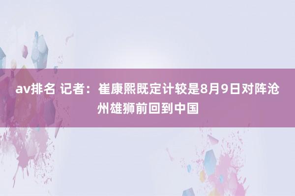 av排名 记者：崔康熙既定计较是8月9日对阵沧州雄狮前回到中国