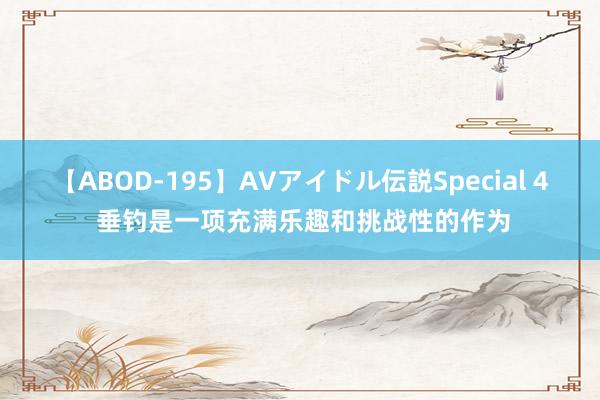 【ABOD-195】AVアイドル伝説Special 4 垂钓是一项充满乐趣和挑战性的作为