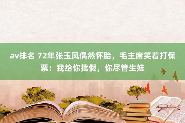 av排名 72年张玉凤偶然怀胎，毛主席笑着打保票：我给你批假，你尽管生娃